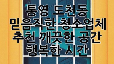 통영 도천동 믿음직한 청소업체 추천: 깨끗한 공간, 행복한 시간