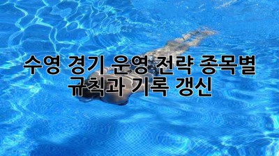 수영 경기 운영 전략: 종목별 규칙과 기록 갱신